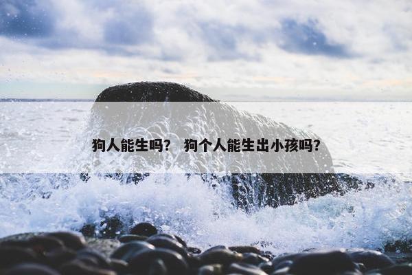 狗人能生吗？ 狗个人能生出小孩吗？