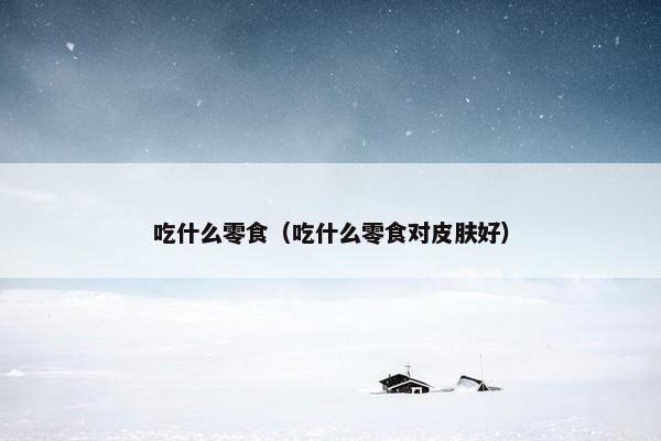 吃什么零食（吃什么零食对皮肤好）