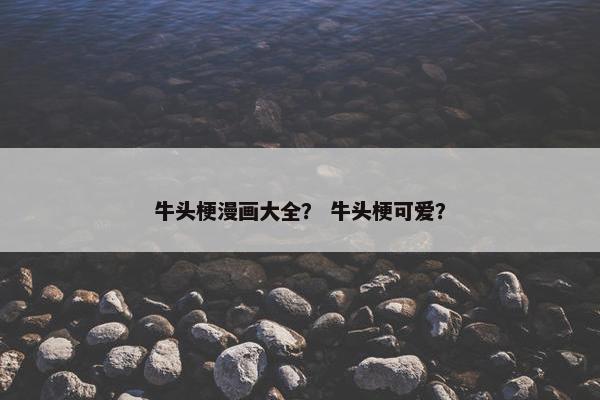 牛头梗漫画大全？ 牛头梗可爱？