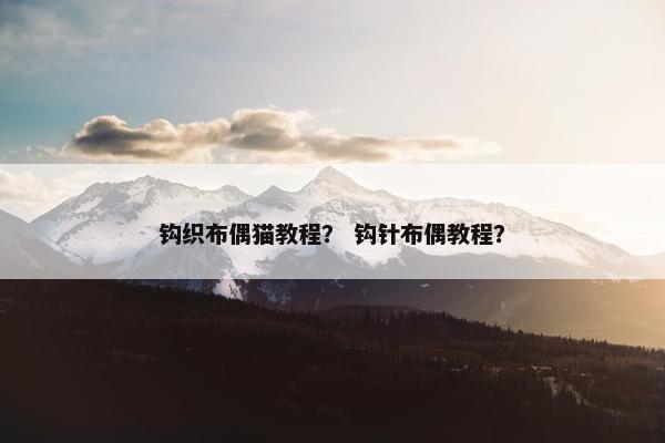 钩织布偶猫教程？ 钩针布偶教程？