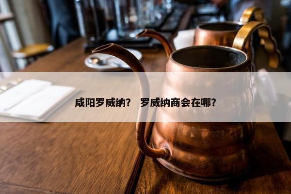 咸阳罗威纳? 罗威纳商会在哪?
