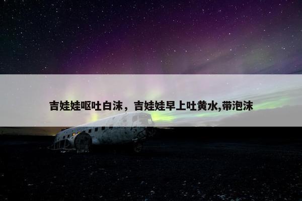 吉娃娃呕吐白沫，吉娃娃早上吐黄水,带泡沫