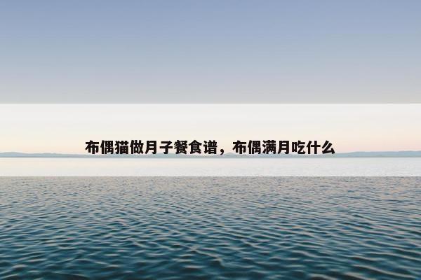 布偶猫做月子餐食谱，布偶满月吃什么