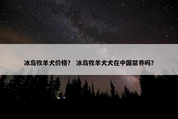 冰岛牧羊犬价格？ 冰岛牧羊犬犬在中国禁养吗？