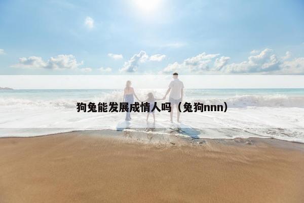 狗兔能发展成情人吗(兔狗nnn)