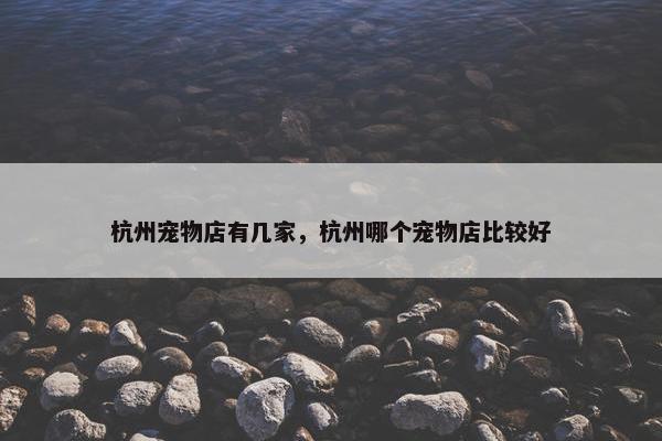 杭州宠物店有几家，杭州哪个宠物店比较好