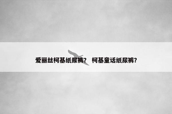 爱丽丝柯基纸尿裤？ 柯基童话纸尿裤？