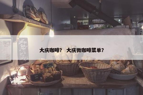 大庆咖啡？ 大庆微咖啡菜单？