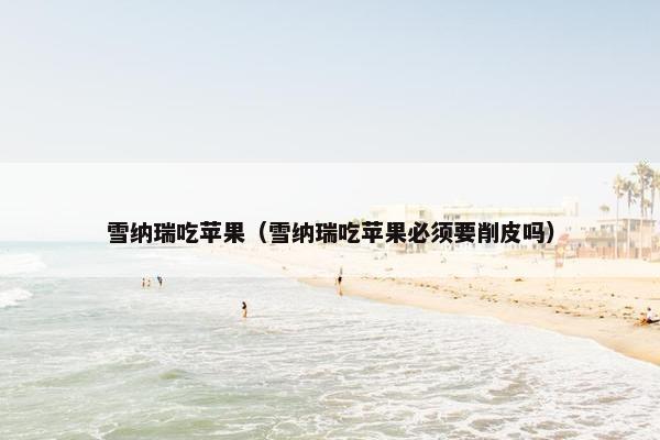 雪纳瑞吃苹果（雪纳瑞吃苹果必须要削皮吗）