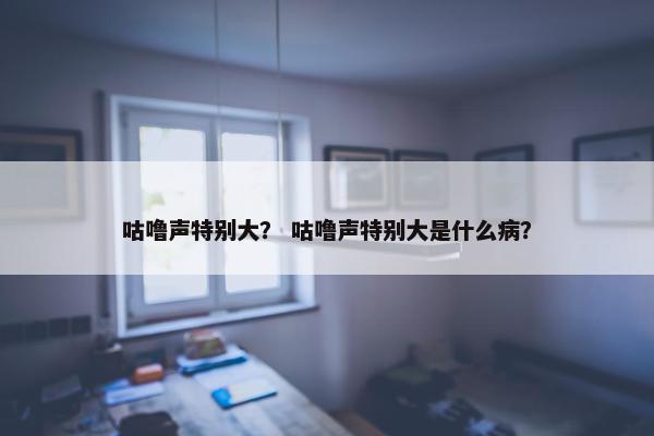 咕噜声特别大？ 咕噜声特别大是什么病？