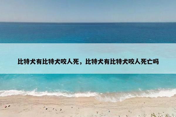 比特犬有比特犬咬人死，比特犬有比特犬咬人死亡吗