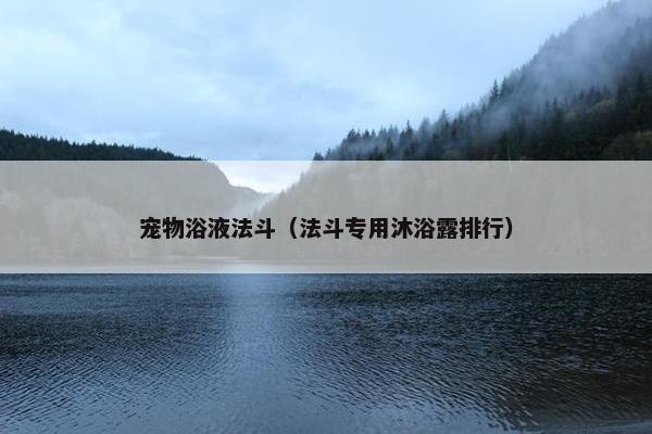 宠物浴液法斗（法斗专用沐浴露排行）
