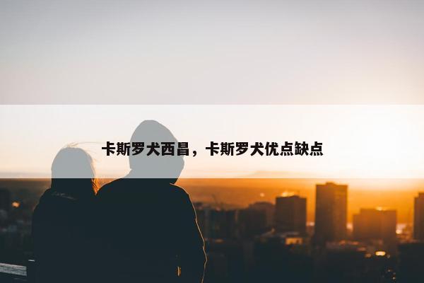 卡斯罗犬西昌，卡斯罗犬优点缺点