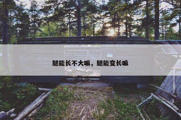 腿能长不大嘛，腿能变长嘛