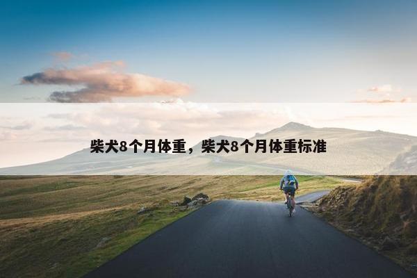 柴犬8个月体重，柴犬8个月体重标准