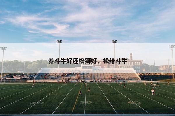 养斗牛好还松狮好,松给斗牛