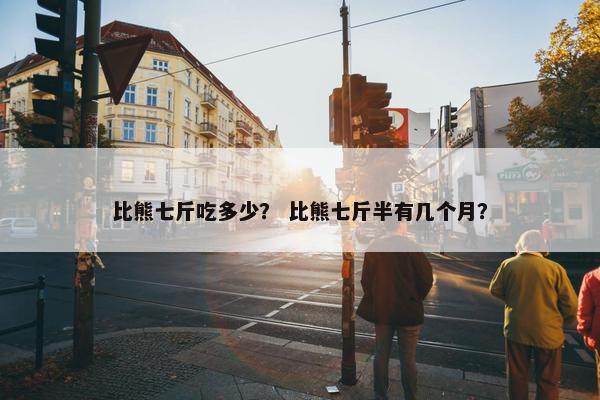 比熊七斤吃多少？ 比熊七斤半有几个月？