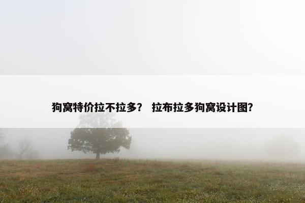 狗窝特价拉不拉多？ 拉布拉多狗窝设计图？
