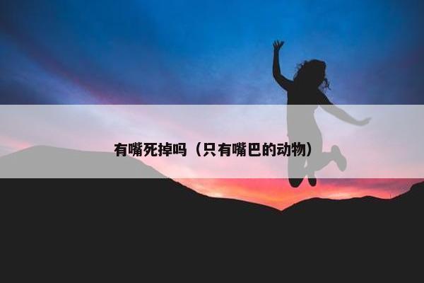 有嘴死掉吗（只有嘴巴的动物）