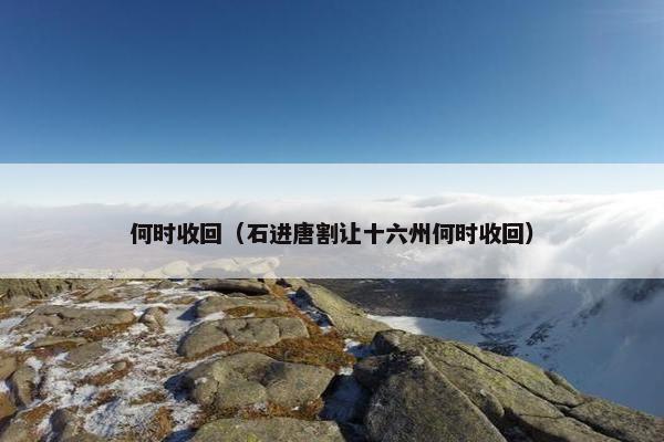 何时收回（石进唐割让十六州何时收回）