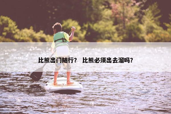 比熊出门随行？ 比熊必须出去溜吗？