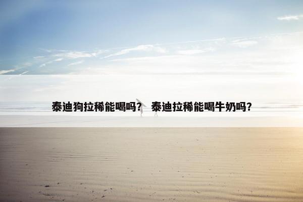 泰迪狗拉稀能喝吗？ 泰迪拉稀能喝牛奶吗？