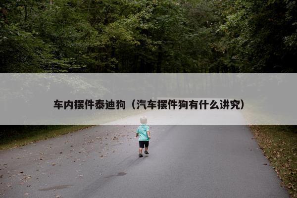 车内摆件泰迪狗（汽车摆件狗有什么讲究）