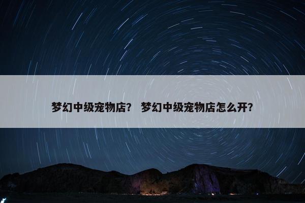 梦幻中级宠物店？ 梦幻中级宠物店怎么开？