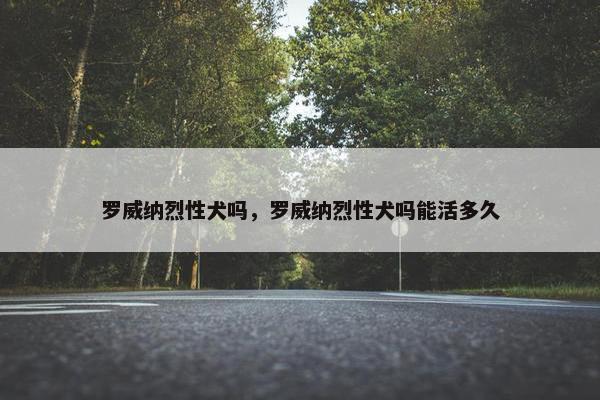 罗威纳烈性犬吗,罗威纳烈性犬吗能活多久
