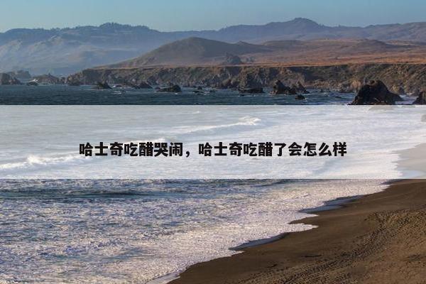 哈士奇吃醋哭闹，哈士奇吃醋了会怎么样