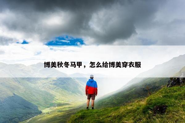 博美秋冬马甲，怎么给博美穿衣服