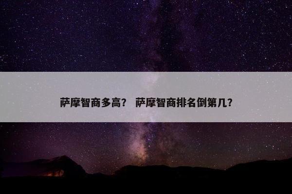 萨摩智商多高？ 萨摩智商排名倒第几？