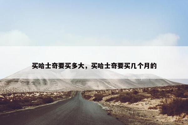 买哈士奇要买多大，买哈士奇要买几个月的