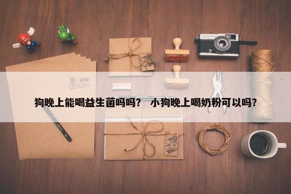 狗晚上能喝益生菌吗吗? 小狗晚上喝奶粉可以吗?