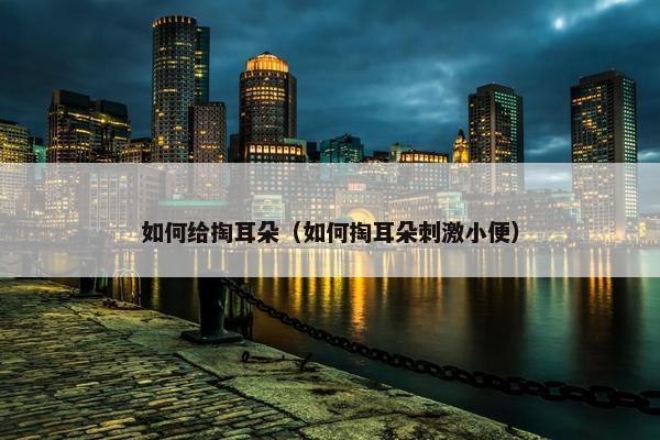 如何给掏耳朵（如何掏耳朵刺激小便）