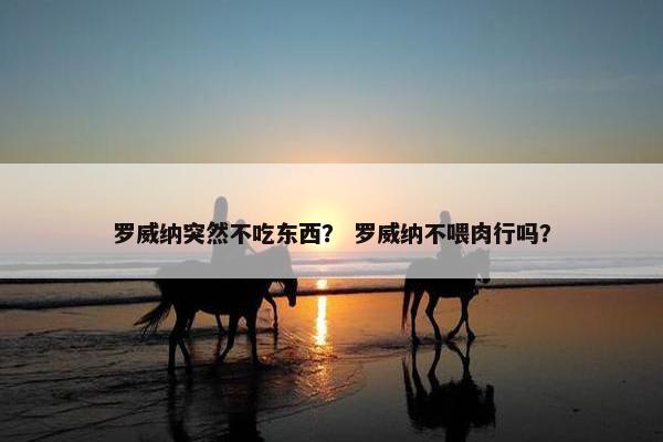 罗威纳突然不吃东西？ 罗威纳不喂肉行吗？