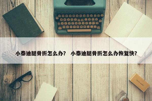 小泰迪腿骨折怎么办？ 小泰迪腿骨折怎么办恢复快？