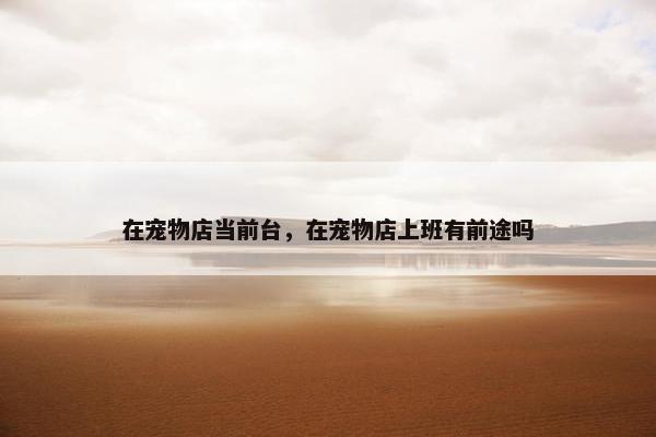 在宠物店当前台，在宠物店上班有前途吗