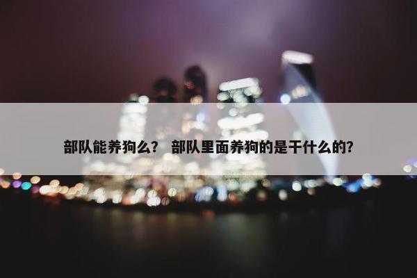 部队能养狗么？ 部队里面养狗的是干什么的？