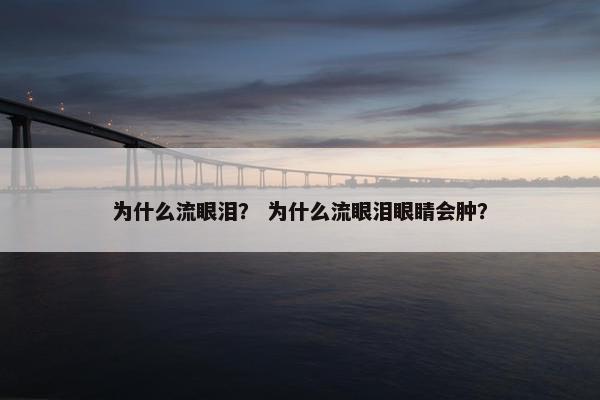 为什么流眼泪？ 为什么流眼泪眼睛会肿？