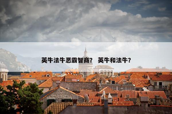 英牛法牛恶霸智商? 英牛和法牛?