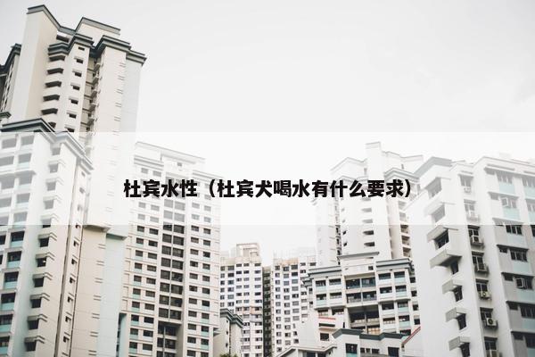 杜宾水性（杜宾犬喝水有什么要求）