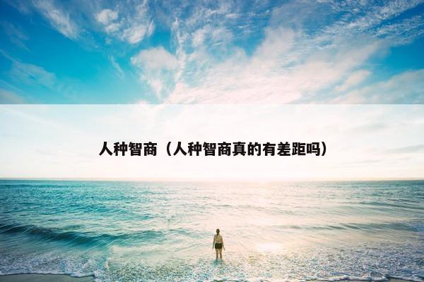 人种智商（人种智商真的有差距吗）