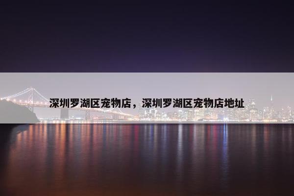 深圳罗湖区宠物店，深圳罗湖区宠物店地址