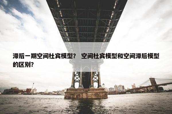 滞后一期空间杜宾模型？ 空间杜宾模型和空间滞后模型的区别？