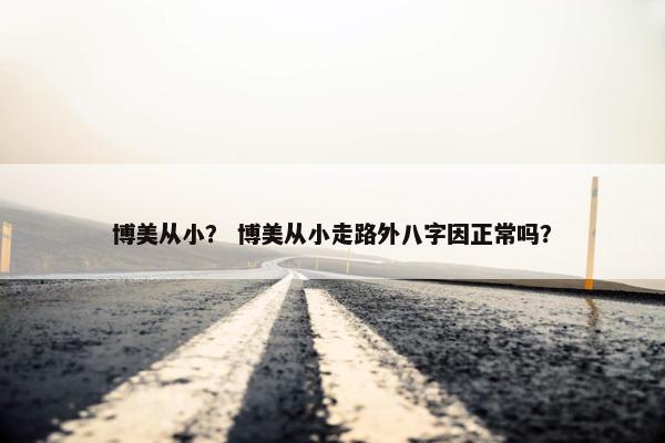博美从小？ 博美从小走路外八字因正常吗？