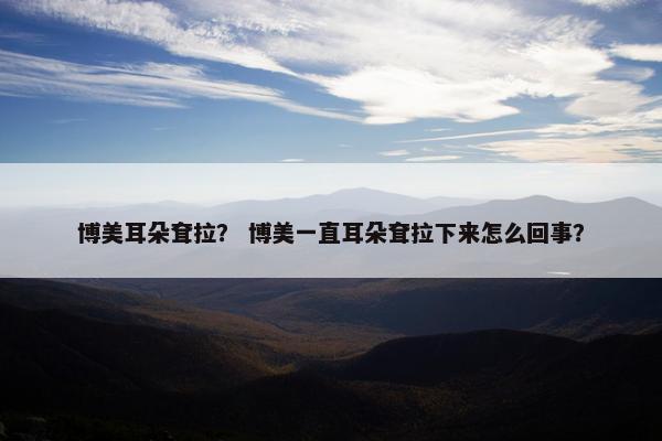 博美耳朵耷拉？ 博美一直耳朵耷拉下来怎么回事？