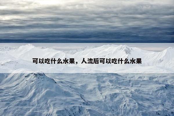 可以吃什么水果，人流后可以吃什么水果