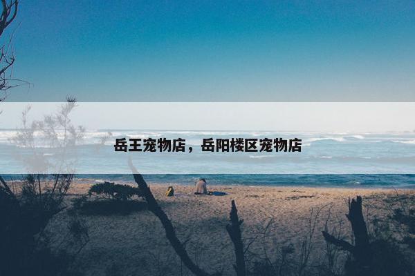 岳王宠物店，岳阳楼区宠物店