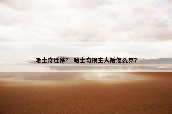 哈士奇迁移? 哈士奇换主人后怎么养?